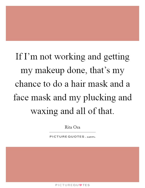 If I’m not working and getting my makeup done, that’s my chance to do a hair mask and a face mask and my plucking and waxing and all of that Picture Quote #1