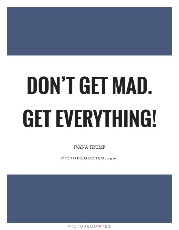 Don’t get mad. Get everything! Picture Quote #1