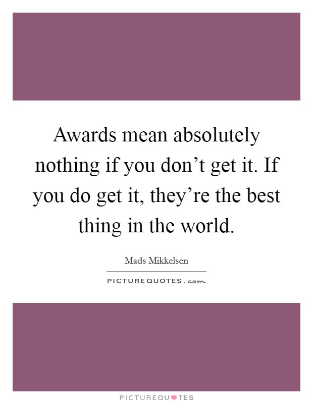 Awards mean absolutely nothing if you don’t get it. If you do get it, they’re the best thing in the world Picture Quote #1