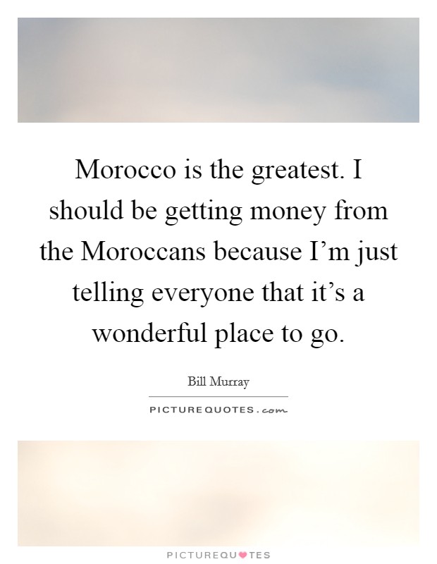 Morocco is the greatest. I should be getting money from the Moroccans because I'm just telling everyone that it's a wonderful place to go. Picture Quote #1
