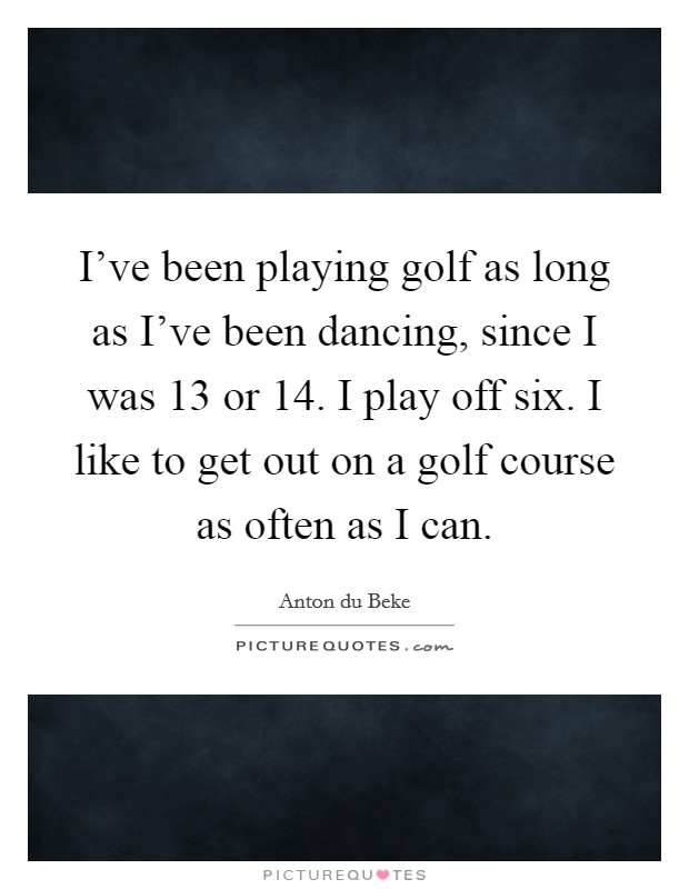 I’ve been playing golf as long as I’ve been dancing, since I was 13 or 14. I play off six. I like to get out on a golf course as often as I can Picture Quote #1