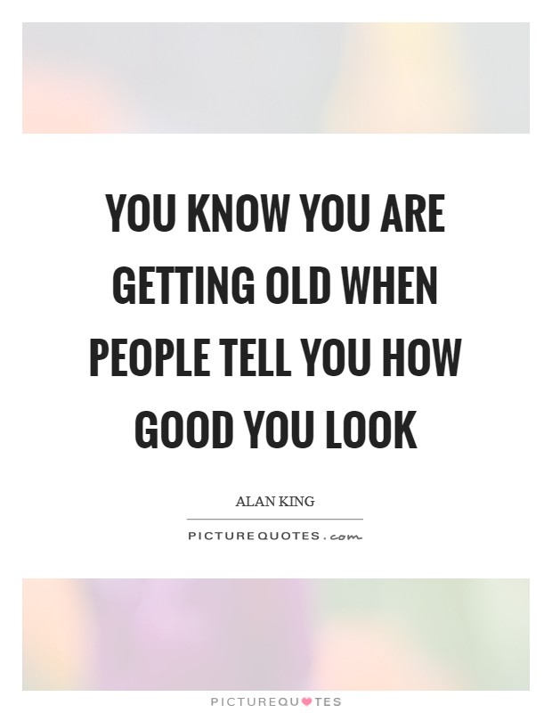 You know you are getting old when people tell you how good you look Picture Quote #1