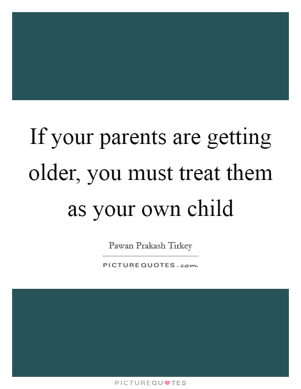 If your parents are getting older, you must treat them as your own child Picture Quote #1