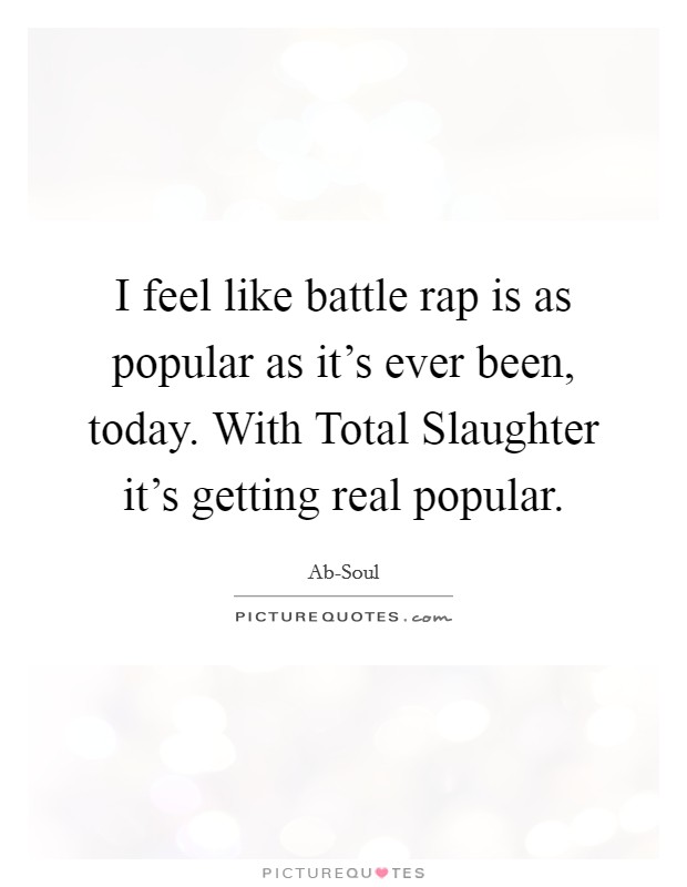 I feel like battle rap is as popular as it’s ever been, today. With Total Slaughter it’s getting real popular Picture Quote #1