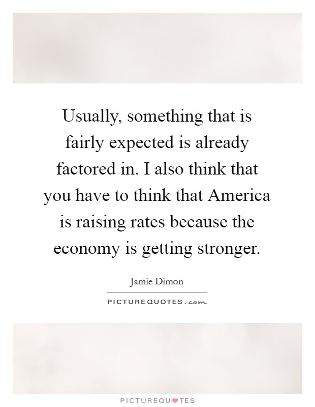 Usually, something that is fairly expected is already factored in. I also think that you have to think that America is raising rates because the economy is getting stronger Picture Quote #1