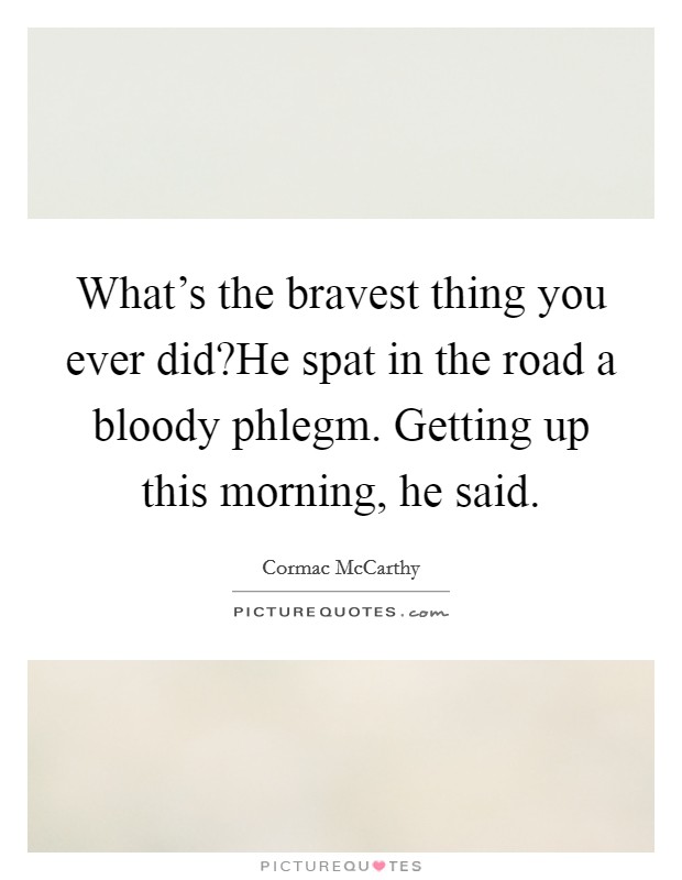 What’s the bravest thing you ever did?He spat in the road a bloody phlegm. Getting up this morning, he said Picture Quote #1