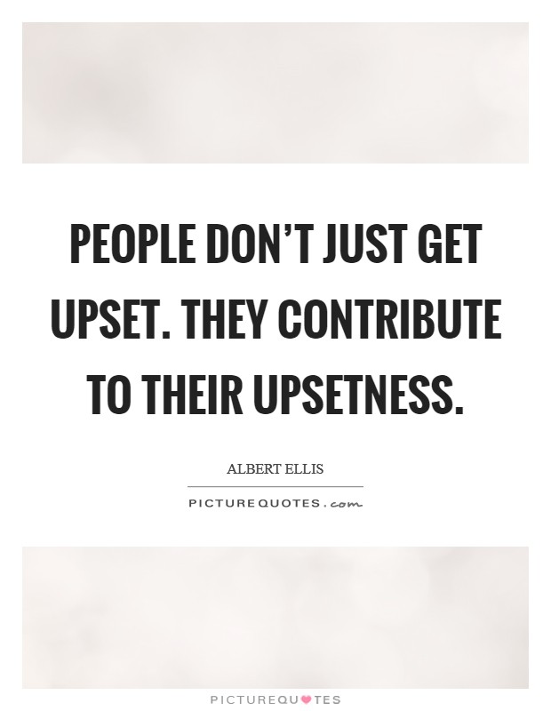 People don't just get upset. They contribute to their upsetness. Picture Quote #1