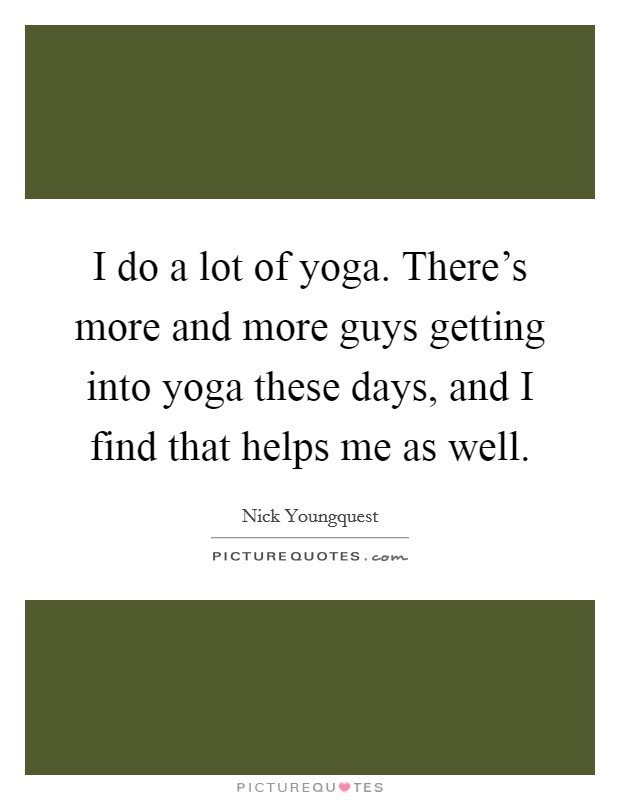 I do a lot of yoga. There's more and more guys getting into yoga these days, and I find that helps me as well. Picture Quote #1