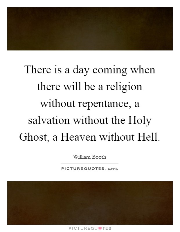 There is a day coming when there will be a religion without repentance, a salvation without the Holy Ghost, a Heaven without Hell. Picture Quote #1
