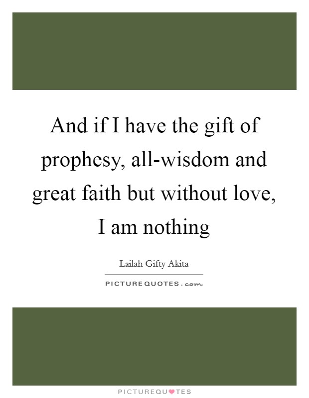 And if I have the gift of prophesy, all-wisdom and great faith but without love, I am nothing Picture Quote #1