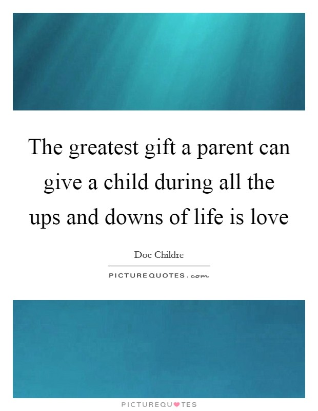 The greatest gift a parent can give a child during all the ups and downs of life is love Picture Quote #1