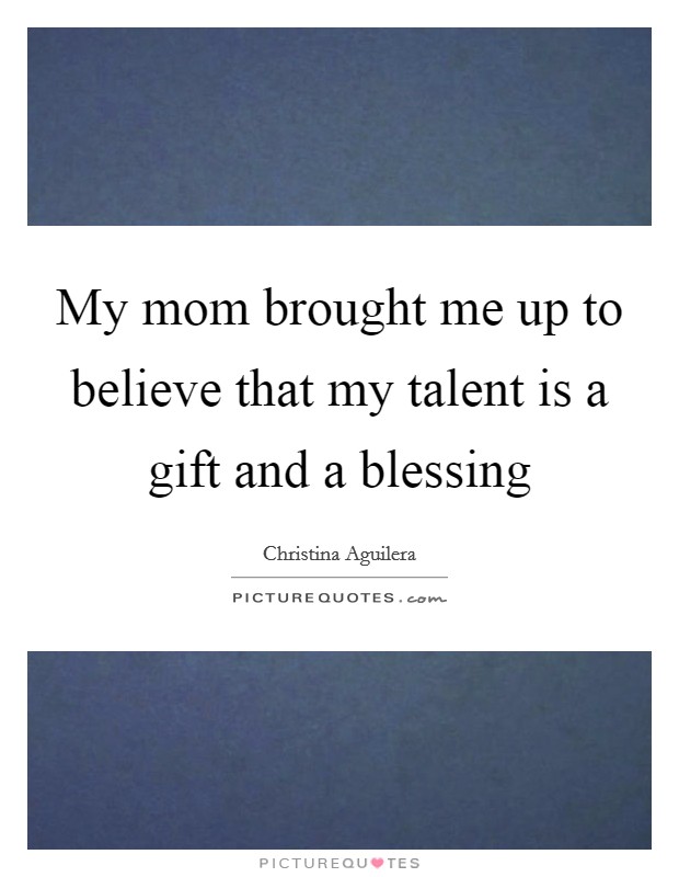 My mom brought me up to believe that my talent is a gift and a blessing Picture Quote #1