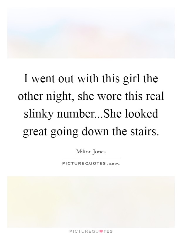 I went out with this girl the other night, she wore this real slinky number...She looked great going down the stairs Picture Quote #1