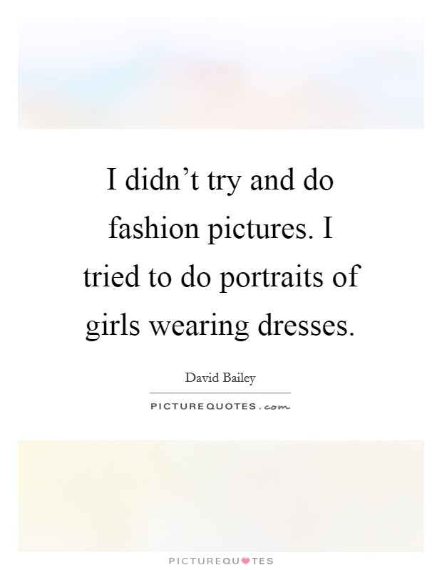I didn’t try and do fashion pictures. I tried to do portraits of girls wearing dresses Picture Quote #1
