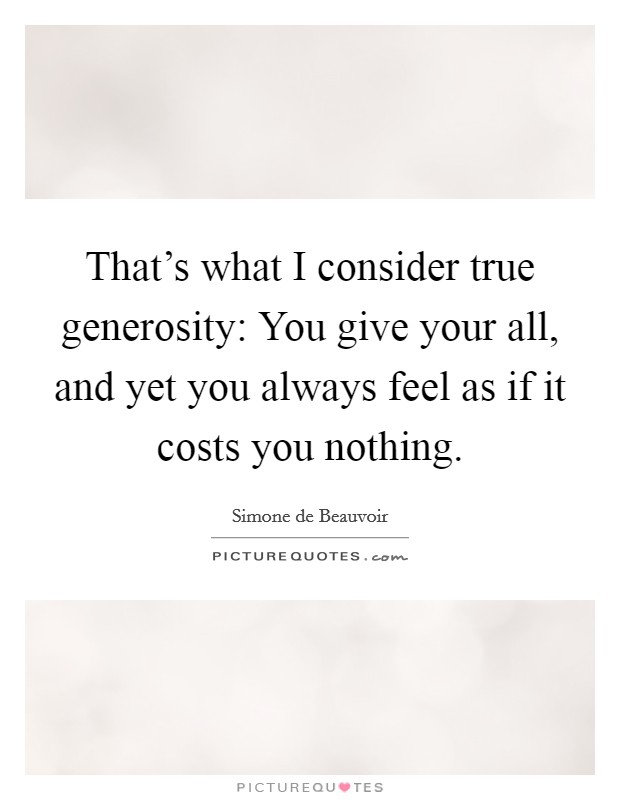 That's what I consider true generosity: You give your all, and yet you always feel as if it costs you nothing. Picture Quote #1