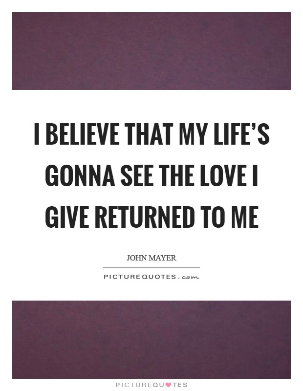 I believe that my life’s gonna see the love I give returned to me Picture Quote #1