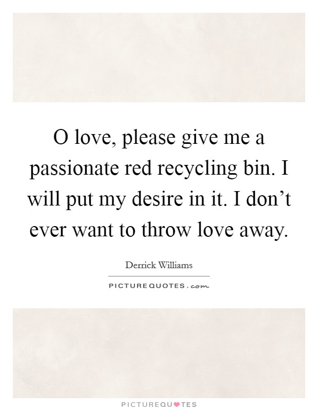 O love, please give me a passionate red recycling bin. I will put my desire in it. I don’t ever want to throw love away Picture Quote #1