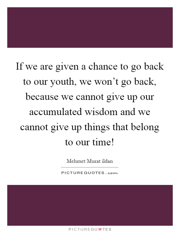 If we are given a chance to go back to our youth, we won't go back, because we cannot give up our accumulated wisdom and we cannot give up things that belong to our time! Picture Quote #1