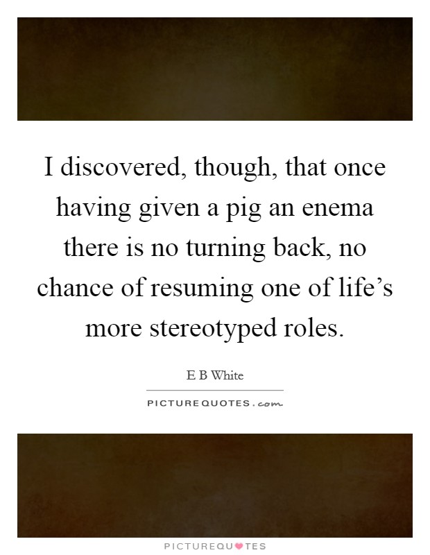 I discovered, though, that once having given a pig an enema there is no turning back, no chance of resuming one of life’s more stereotyped roles Picture Quote #1