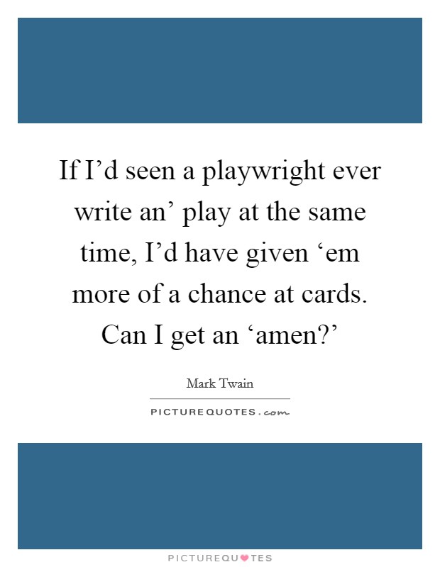 If I’d seen a playwright ever write an’ play at the same time, I’d have given ‘em more of a chance at cards. Can I get an ‘amen?’ Picture Quote #1