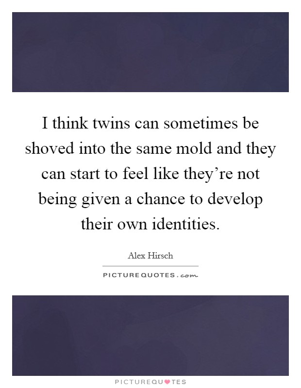 I think twins can sometimes be shoved into the same mold and they can start to feel like they're not being given a chance to develop their own identities. Picture Quote #1