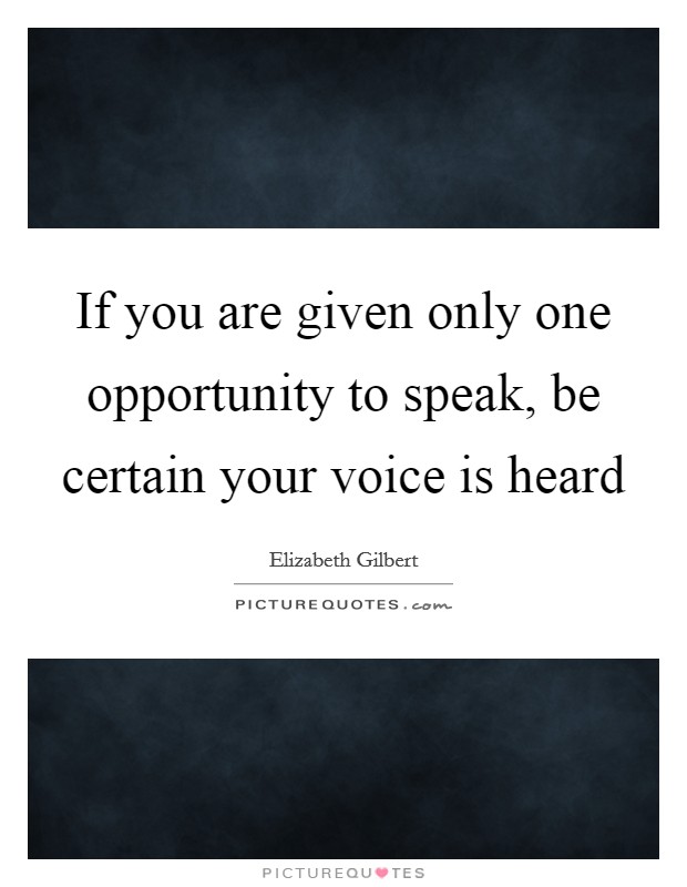 If you are given only one opportunity to speak, be certain your voice is heard Picture Quote #1