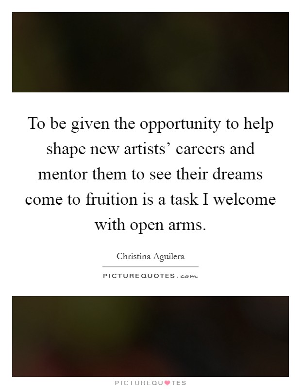To be given the opportunity to help shape new artists’ careers and mentor them to see their dreams come to fruition is a task I welcome with open arms Picture Quote #1