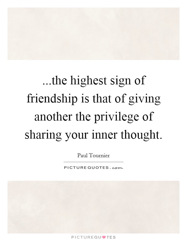 ...the highest sign of friendship is that of giving another the privilege of sharing your inner thought Picture Quote #1