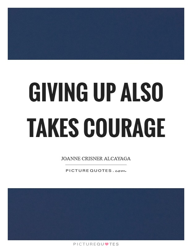Giving up also takes courage Picture Quote #1