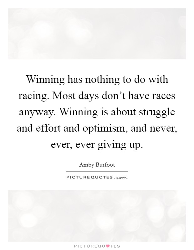 Winning has nothing to do with racing. Most days don't have races anyway. Winning is about struggle and effort and optimism, and never, ever, ever giving up. Picture Quote #1