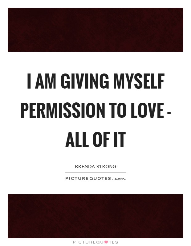 I am giving myself permission to love - ALL of it Picture Quote #1