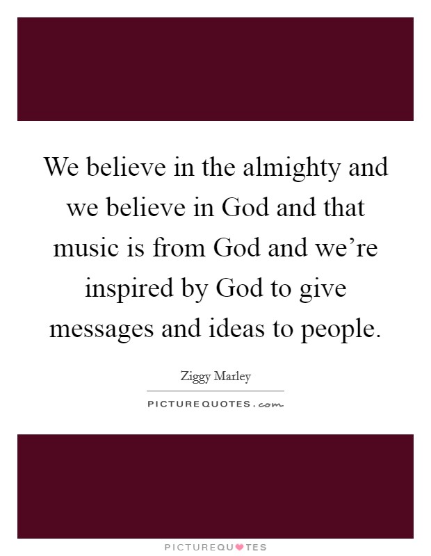 We believe in the almighty and we believe in God and that music is from God and we’re inspired by God to give messages and ideas to people Picture Quote #1
