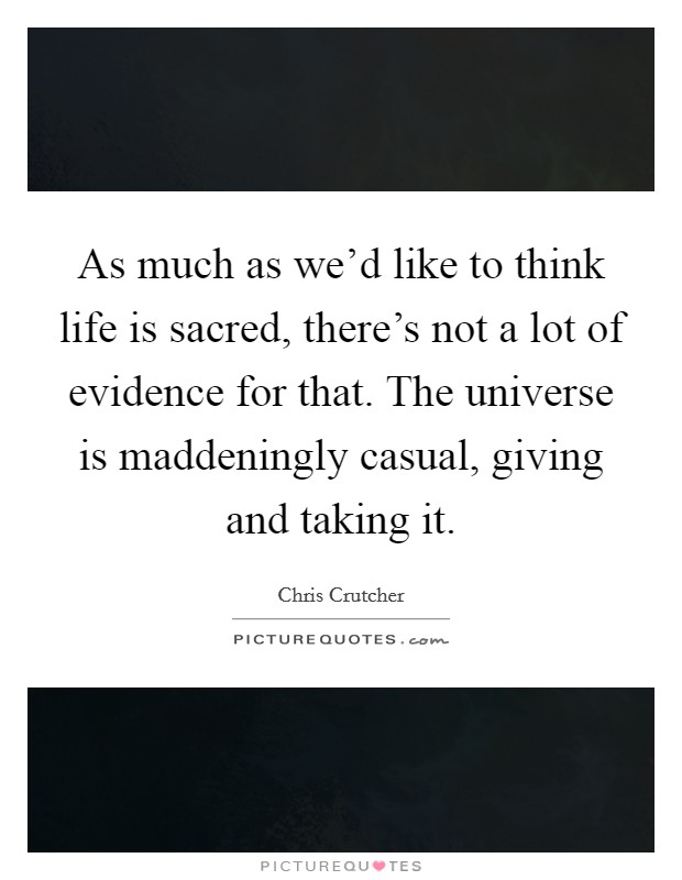 As much as we’d like to think life is sacred, there’s not a lot of evidence for that. The universe is maddeningly casual, giving and taking it Picture Quote #1