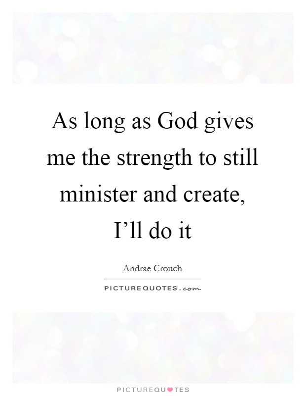 As long as God gives me the strength to still minister and create, I’ll do it Picture Quote #1