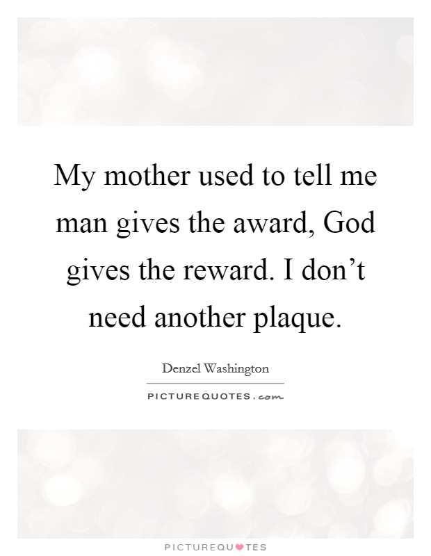My mother used to tell me man gives the award, God gives the reward. I don’t need another plaque Picture Quote #1