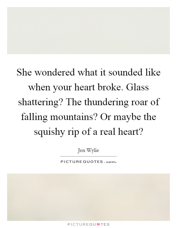 She wondered what it sounded like when your heart broke. Glass shattering? The thundering roar of falling mountains? Or maybe the squishy rip of a real heart? Picture Quote #1