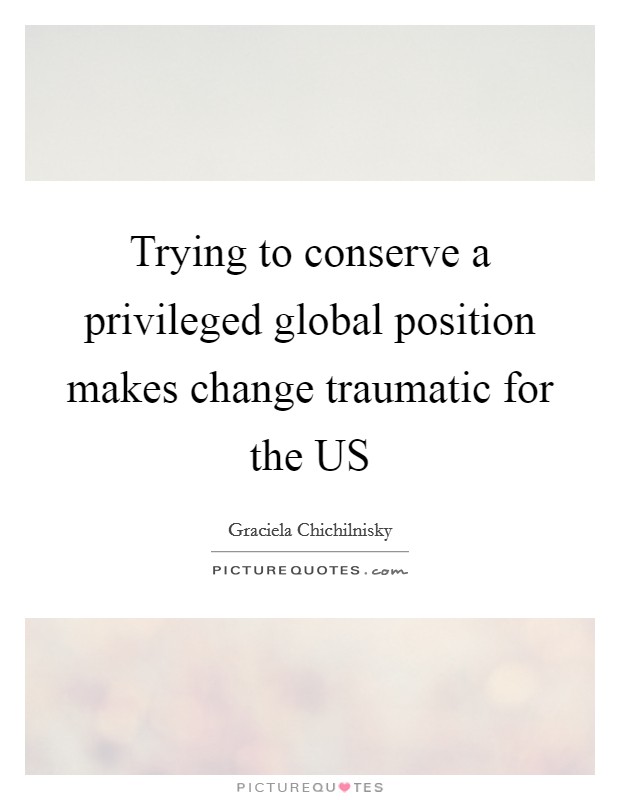 Trying to conserve a privileged global position makes change traumatic for the US Picture Quote #1