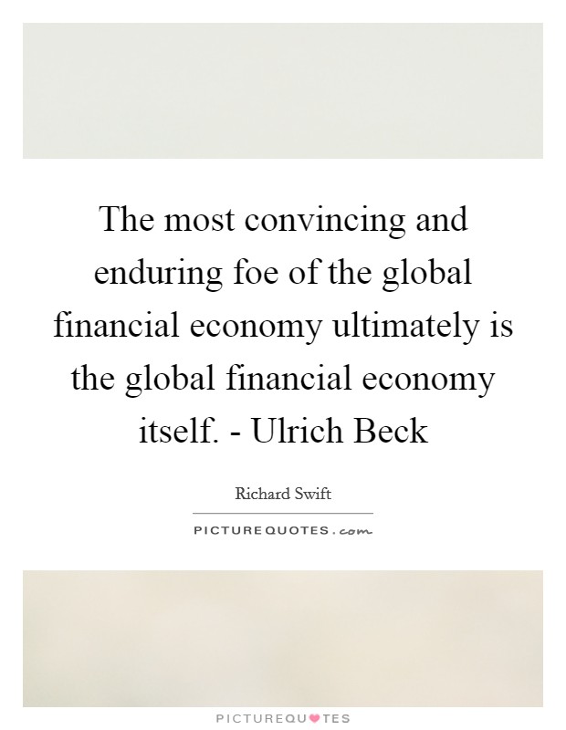 The most convincing and enduring foe of the global financial economy ultimately is the global financial economy itself. - Ulrich Beck Picture Quote #1