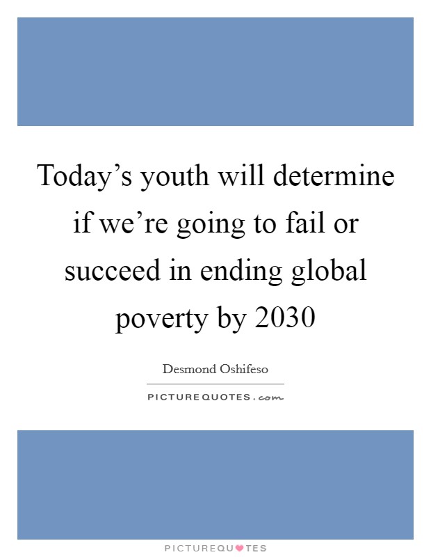 Today’s youth will determine if we’re going to fail or succeed in ending global poverty by 2030 Picture Quote #1