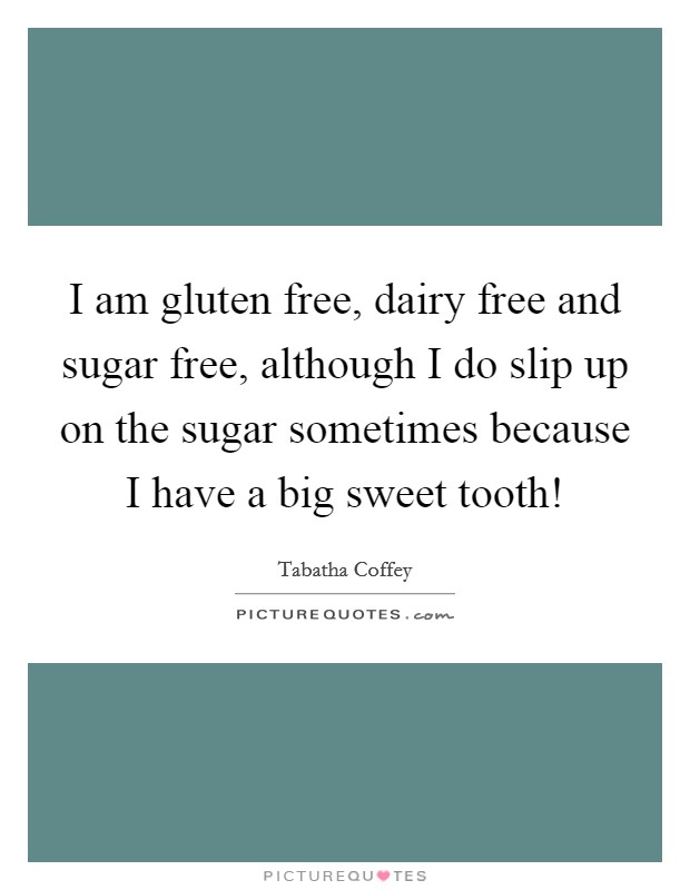 I am gluten free, dairy free and sugar free, although I do slip up on the sugar sometimes because I have a big sweet tooth! Picture Quote #1