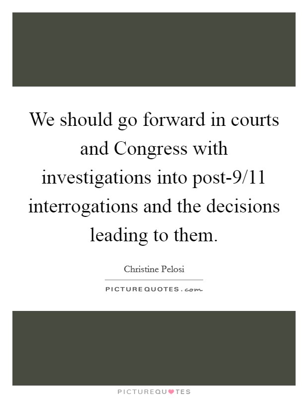 We should go forward in courts and Congress with investigations into post-9/11 interrogations and the decisions leading to them. Picture Quote #1