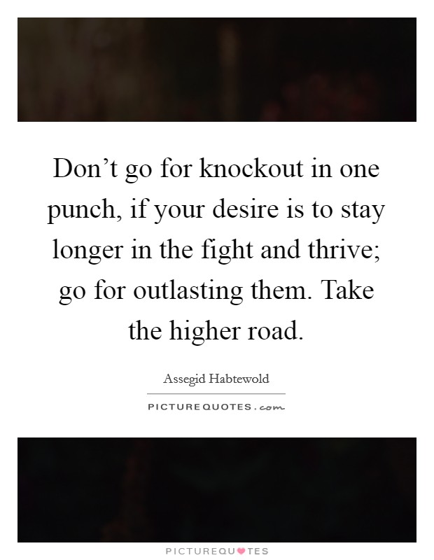 Don't go for knockout in one punch, if your desire is to stay longer in the fight and thrive; go for outlasting them. Take the higher road. Picture Quote #1