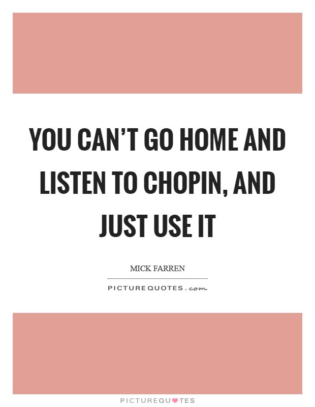 You can’t go home and listen to Chopin, and just use it Picture Quote #1