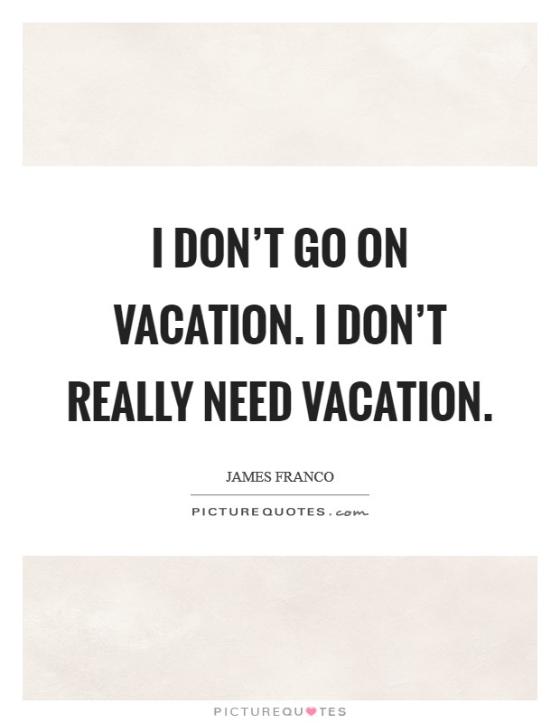 I don't go on vacation. I don't really need vacation. Picture Quote #1