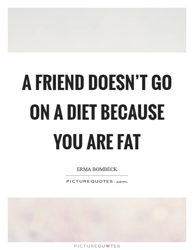 A friend doesn’t go on a diet because you are fat Picture Quote #1