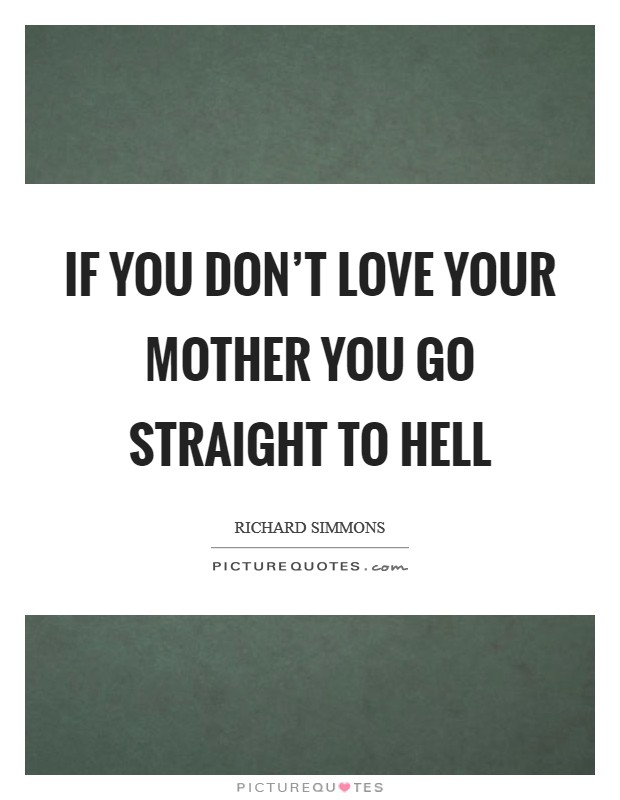 If you don’t love your mother you go straight to hell Picture Quote #1