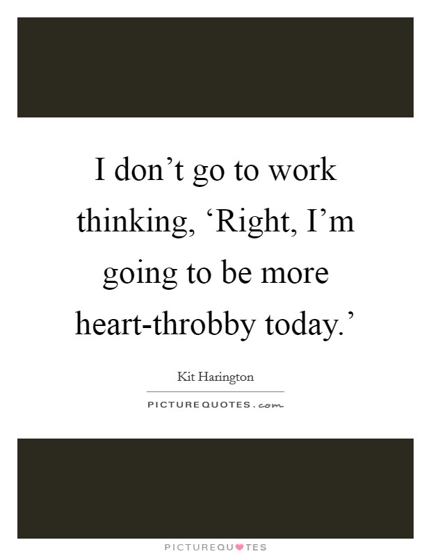 I don’t go to work thinking, ‘Right, I’m going to be more heart-throbby today.’ Picture Quote #1