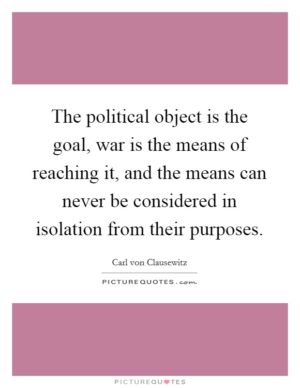 The political object is the goal, war is the means of reaching it, and the means can never be considered in isolation from their purposes Picture Quote #1