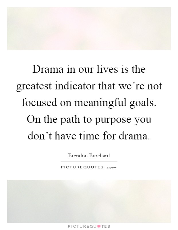 Drama in our lives is the greatest indicator that we’re not focused on meaningful goals. On the path to purpose you don’t have time for drama Picture Quote #1