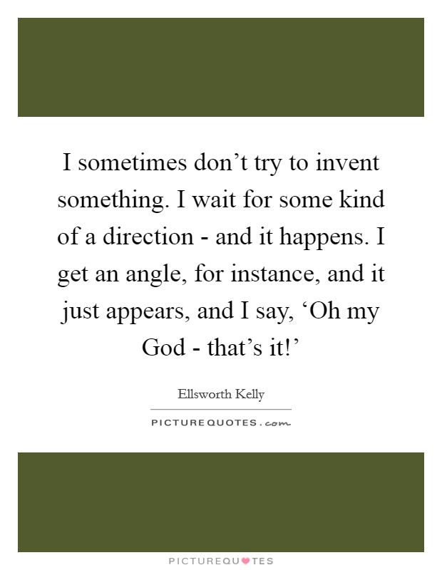 I sometimes don’t try to invent something. I wait for some kind of a direction - and it happens. I get an angle, for instance, and it just appears, and I say, ‘Oh my God - that’s it!’ Picture Quote #1